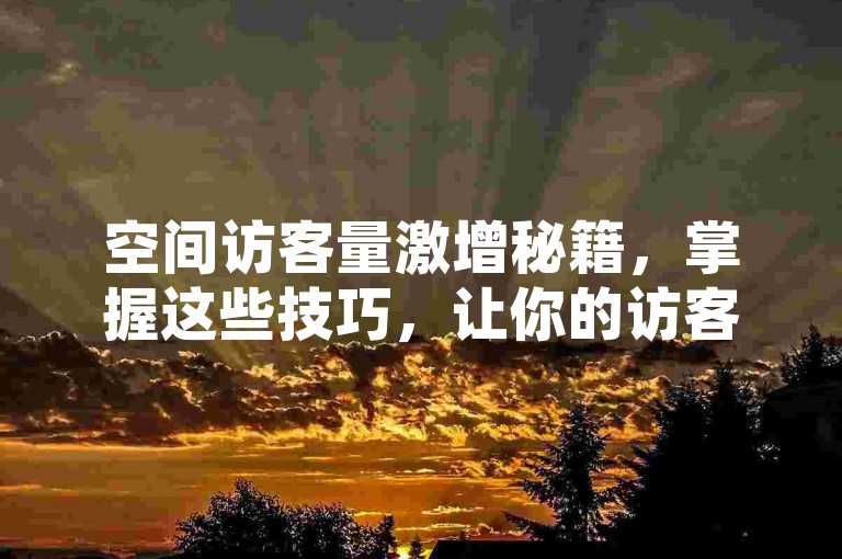 空间访客量激增秘籍，掌握这些技巧，让你的访客统计数字飞速上涨！2025年必备技能。