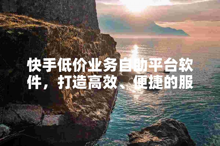 快手低价业务自助平台软件，打造高效、便捷的服务体验，满足用户多样化需求。