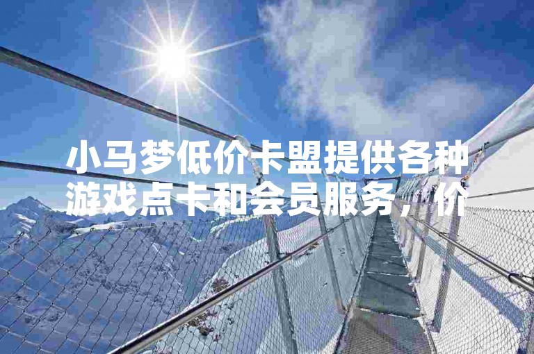 小马梦低价卡盟提供各种游戏点卡和会员服务，价格实惠且服务质量高。