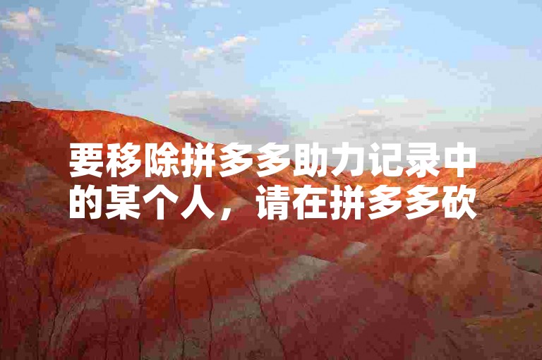 要移除拼多多助力记录中的某个人，请在拼多多砍价活动页面找到该人的助力信息，并点击删除按钮。