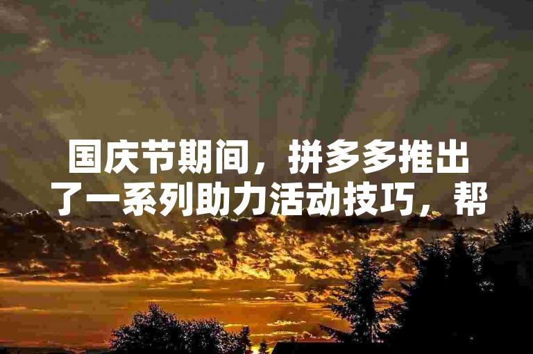 国庆节期间，拼多多推出了一系列助力活动技巧，帮助用户在节日里享受更多优惠和乐趣。