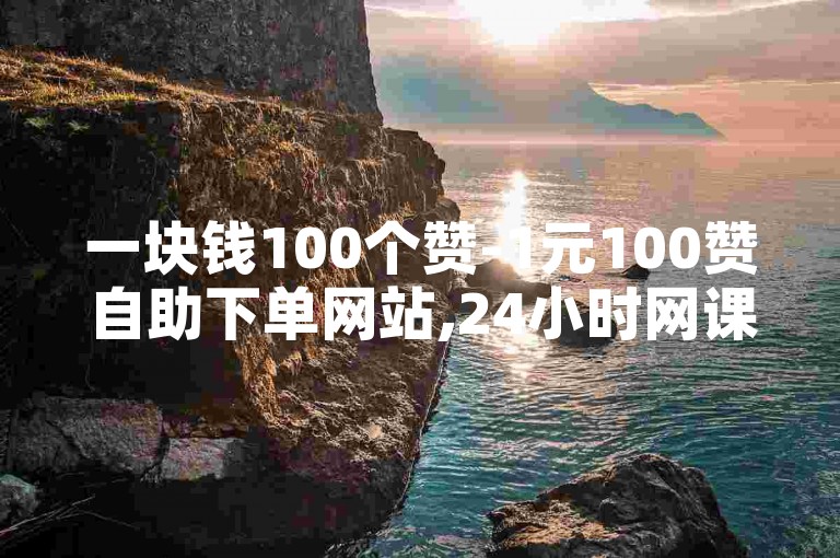 一块钱100个赞-1元100赞自助下单网站,24小时网课在线下单平台，提供便捷快速的点赞服务，满足您对社交媒体影响力的需求。