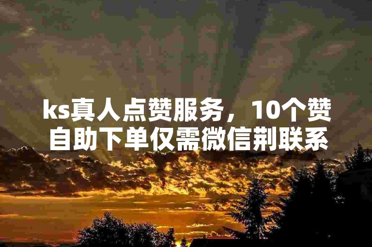 ks真人点赞服务，10个赞自助下单仅需微信荆联系，抖音平台超低价优惠。