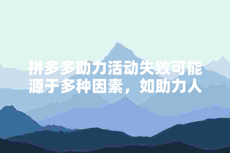 拼多多助力活动失败可能源于多种因素，如助力人数不足、操作不当或系统问题。