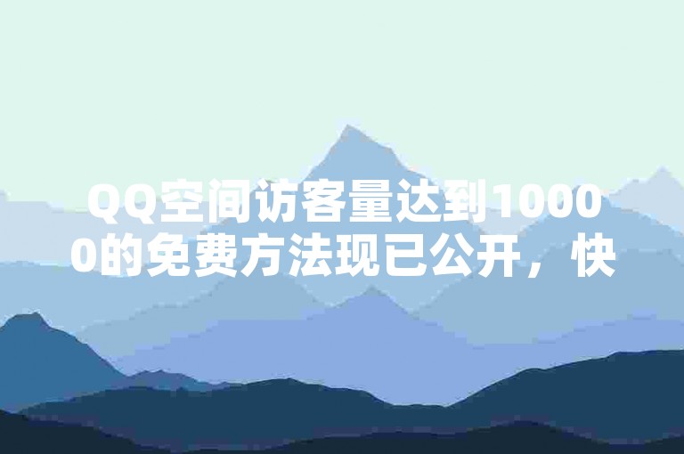 QQ空间访客量达到10000的免费方法现已公开，快来体验无需花费即可增加人气的乐趣吧！