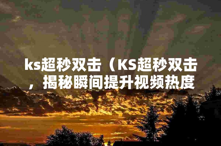 ks超秒双击（KS超秒双击，揭秘瞬间提升视频热度的秘籍）