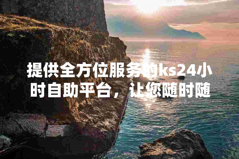 提供全方位服务的ks24小时自助平台，让您随时随地轻松处理qq空间业务。