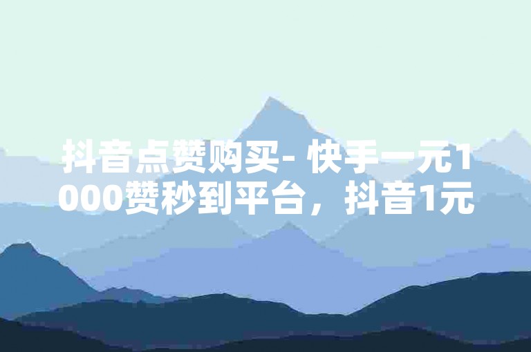抖音点赞购买- 快手一元1000赞秒到平台，抖音1元1000赞快速到账。