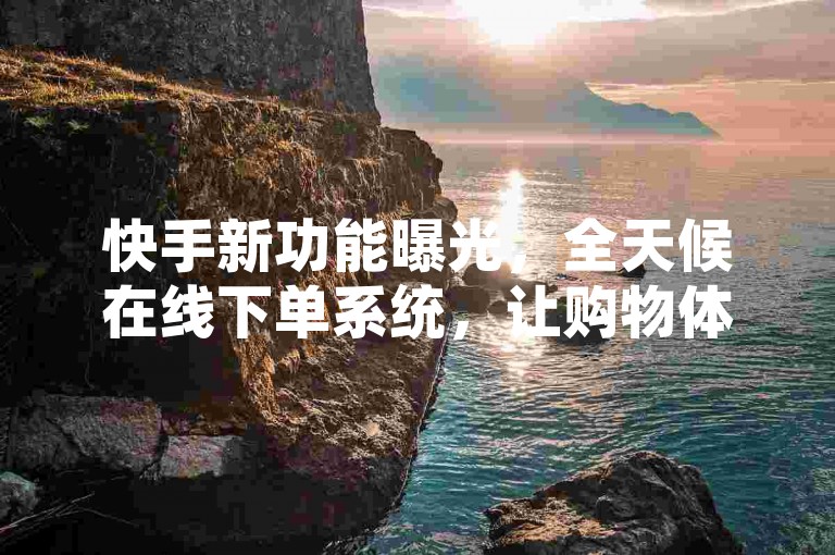 快手新功能曝光，全天候在线下单系统，让购物体验升级！2025必备技能。
