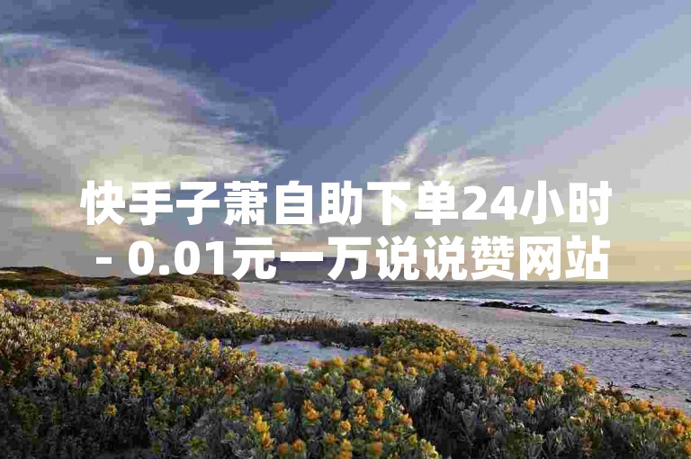 快手子萧自助下单24小时 - 0.01元一万说说赞网站，这是一个提供快速增加说说点赞数的在线服务平台。