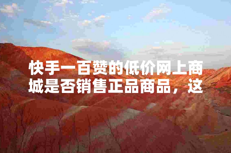 快手一百赞的低价网上商城是否销售正品商品，这个问题引发了广泛的关注和讨论。
