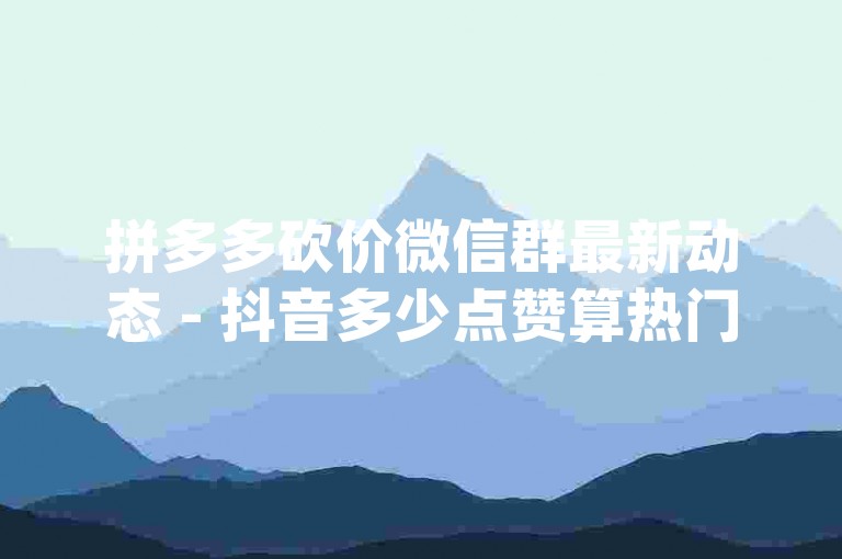 拼多多砍价微信群最新动态 - 抖音多少点赞算热门，寻找微信免费互助群_qq代刷王者荣耀点券。