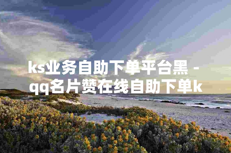 ks业务自助下单平台黑 - qq名片赞在线自助下单ks