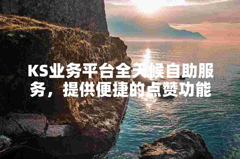 KS业务平台全天候自助服务，提供便捷的点赞功能及评论下单服务，价格实惠。
