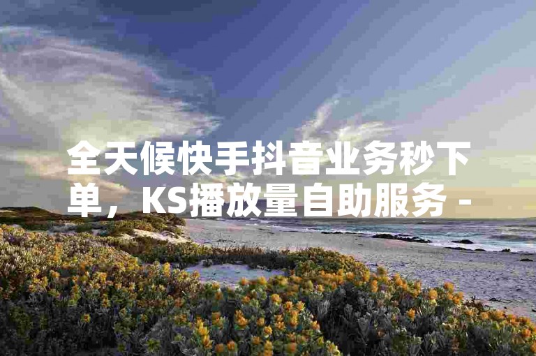 全天候快手抖音业务秒下单，KS播放量自助服务 - 游戏资源站提供全网最低价 - b站业务网带来震撼爆料