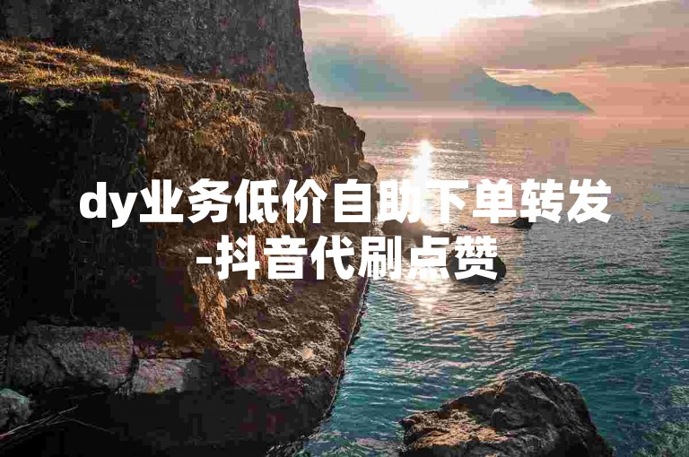 dy业务低价自助下单转发-抖音代刷点赞