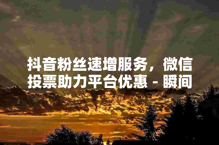抖音粉丝速增服务，微信投票助力平台优惠 - 瞬间提升点赞数免费抖音 - 微博会员折扣获取渠道。