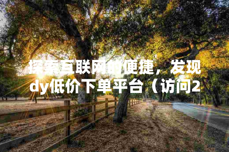 探索互联网的便捷，发现dy低价下单平台（访问2f7典net获取更多信息），让购物变得更加经济实惠。