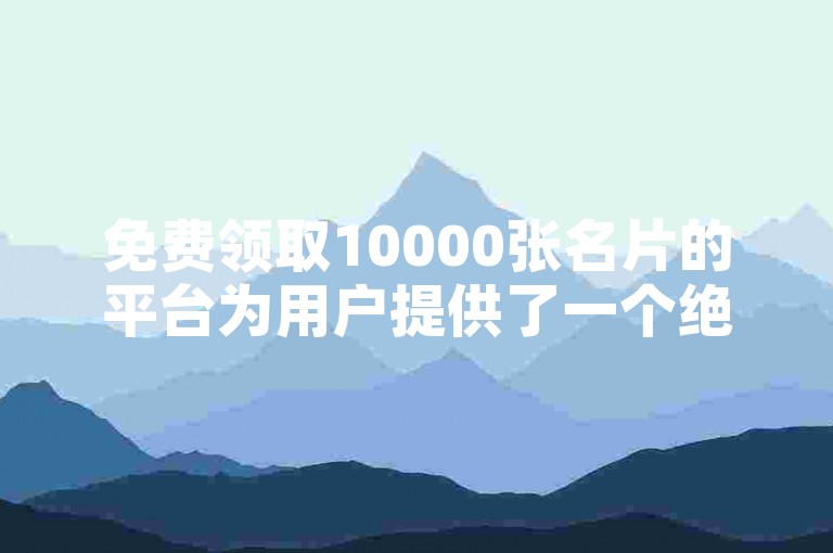 免费领取10000张名片的平台为用户提供了一个绝佳的机会，以零成本获取高质量的商业联系信息。
