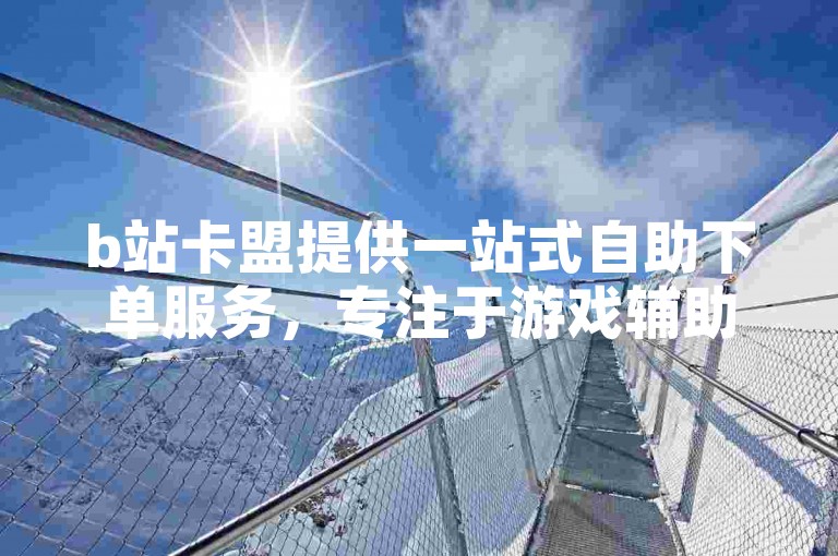 b站卡盟提供一站式自助下单服务，专注于游戏辅助产品，确保一手货源直供。