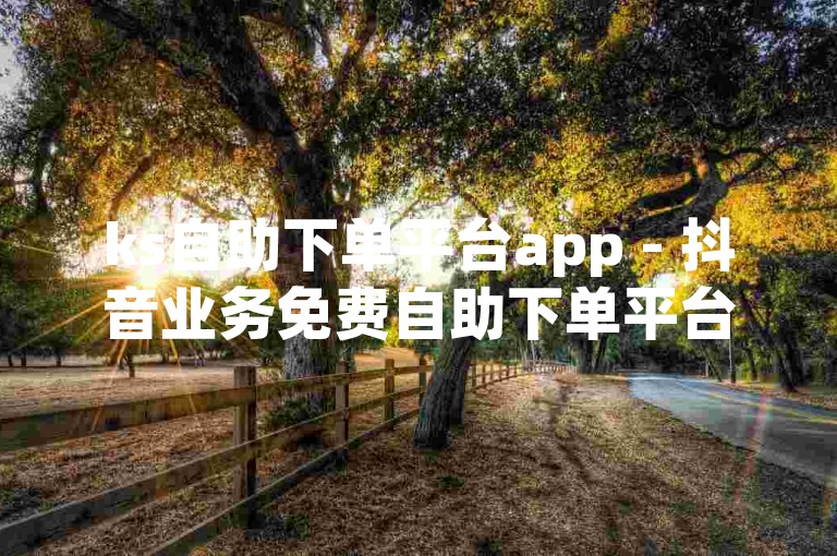 ks自助下单平台app - 抖音业务免费自助下单平台下载，轻松实现短视频推广与互动。