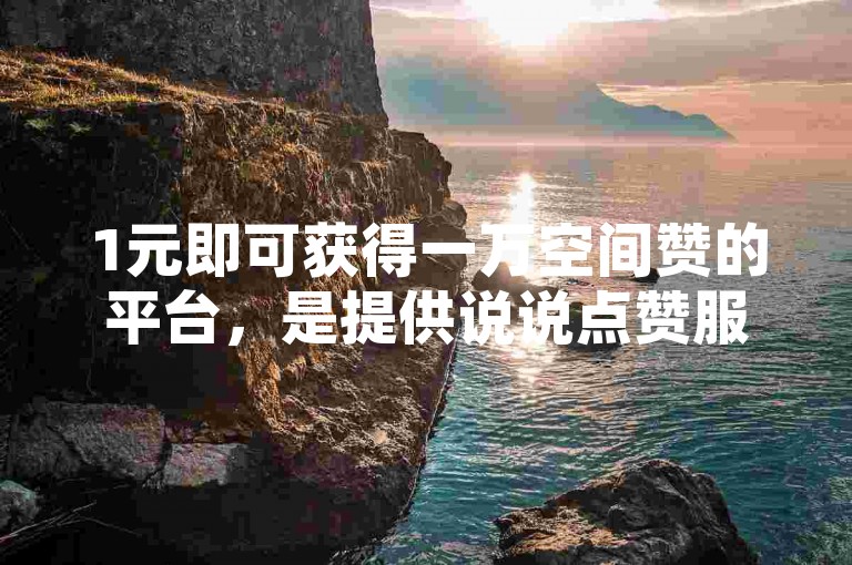 1元即可获得一万空间赞的平台，是提供说说点赞服务的低价平台。