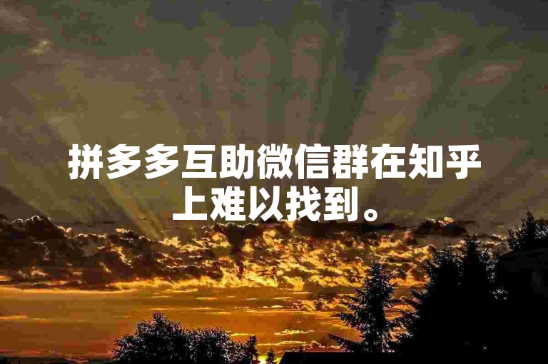 拼多多互助微信群在知乎上难以找到。