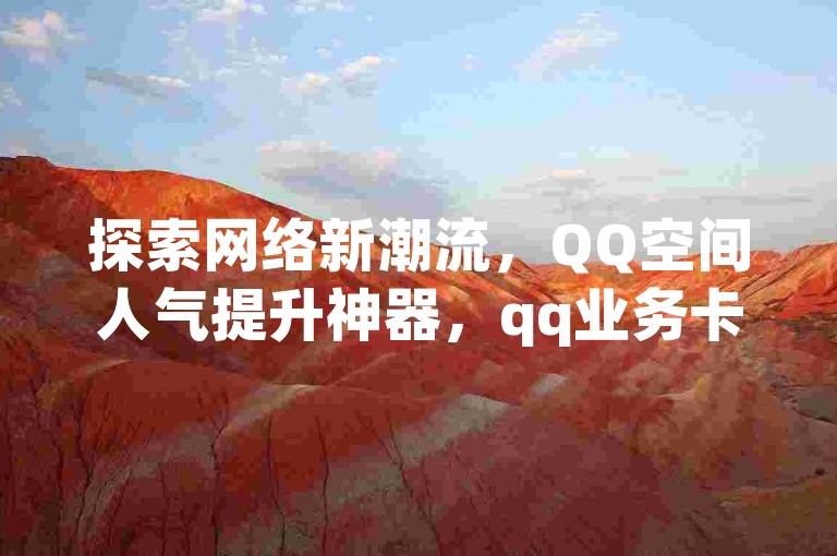 探索网络新潮流，QQ空间人气提升神器，qq业务卡盟网站超值优惠 - dy业务自助下单平台，全天候在线低价服务，闲鱼自助下单系统24小时不打烊！