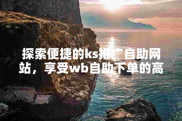 探索便捷的ks推广自助网站，享受wb自助下单的高效服务。