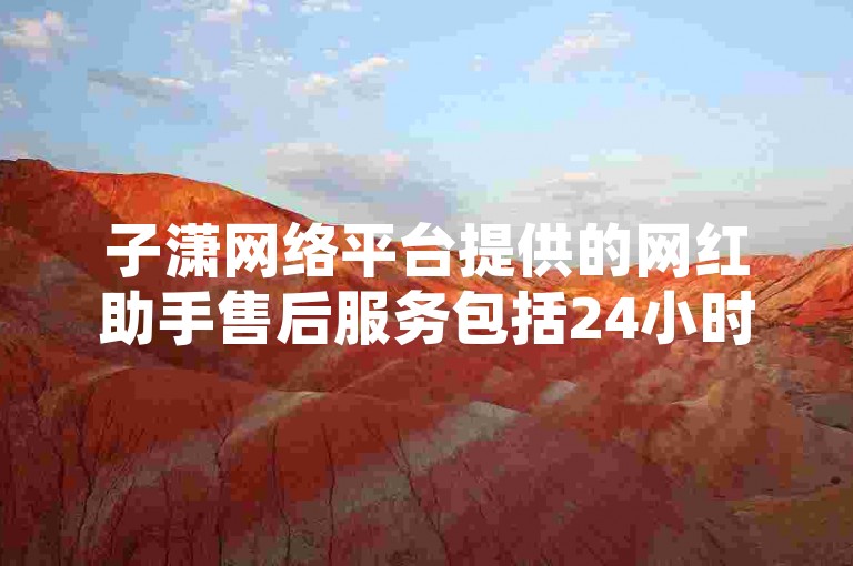 子潇网络平台提供的网红助手售后服务包括24小时自助业务和客服热线，同时还有卡盟低价自助下单网易云服务。