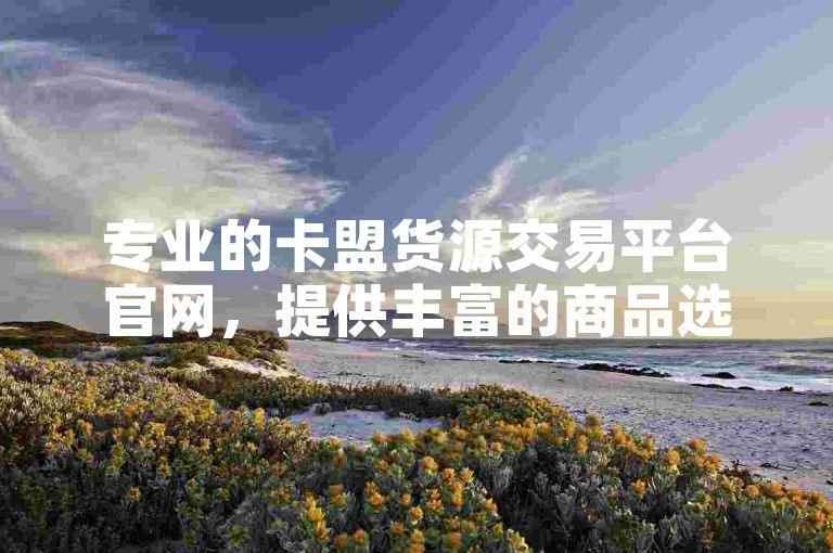 专业的卡盟货源交易平台官网，提供丰富的商品选择和优质服务。