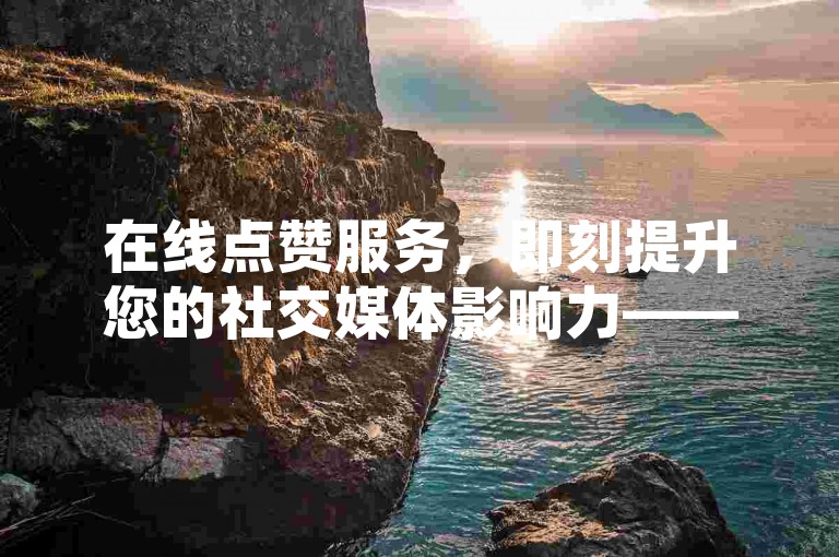 在线点赞服务，即刻提升您的社交媒体影响力——探索我们的24小时自助下单系统。
