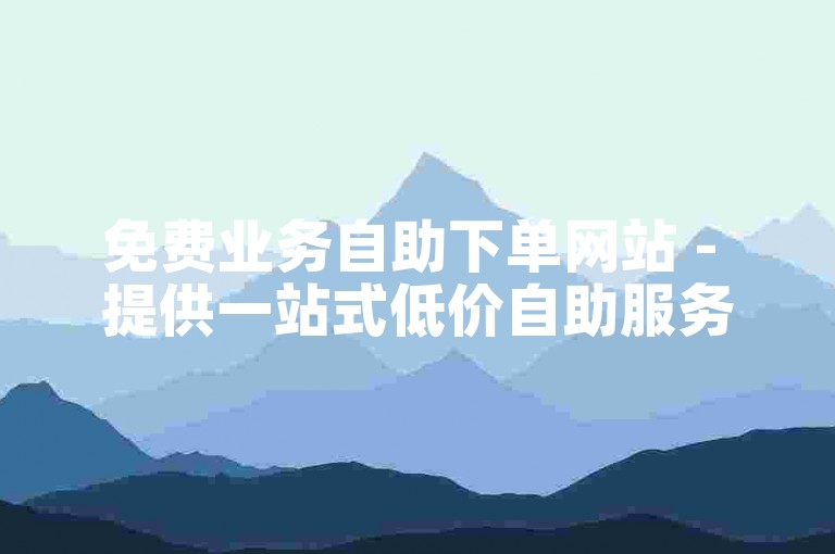 免费业务自助下单网站 - 提供一站式低价自助服务