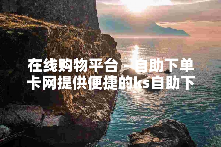 在线购物平台 - 自助下单卡网提供便捷的ks自助下单服务。