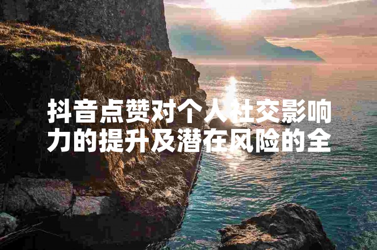 抖音点赞对个人社交影响力的提升及潜在风险的全面解析，掌握点赞背后的利弊，2025年必备知识！