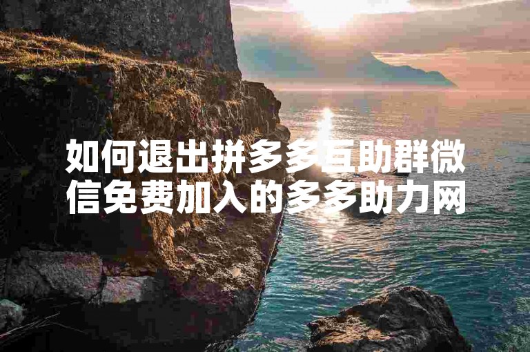 如何退出拼多多互助群微信免费加入的多多助力网站？