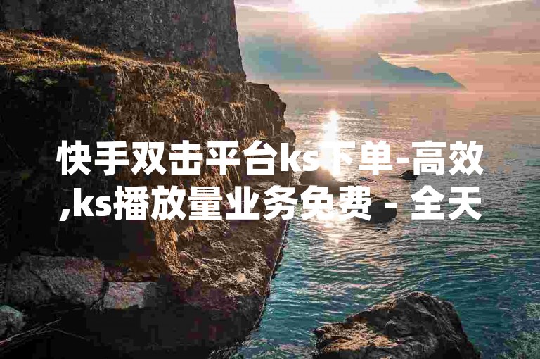 快手双击平台ks下单-高效,ks播放量业务免费 - 全天候qq空间自助 - 抖音业务24小时在线下单超值体验！