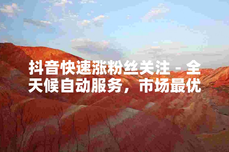 抖音快速涨粉丝关注 - 全天候自动服务，市场最优价格。