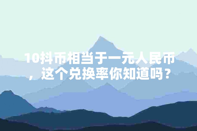 10抖币相当于一元人民币，这个兑换率你知道吗？