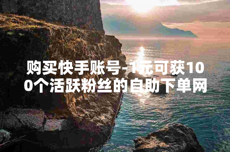 购买快手账号-1元可获100个活跃粉丝的自助下单网站，全天候服务，保证全网最优惠价格。