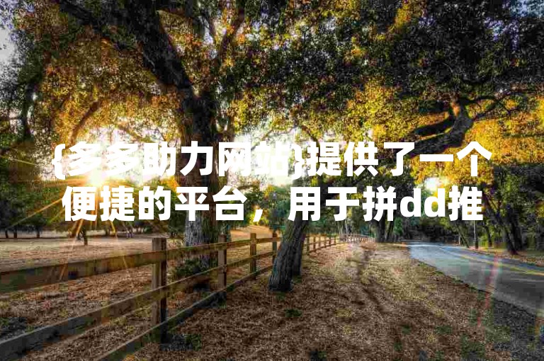 {多多助力网站}提供了一个便捷的平台，用于拼dd推金币助力活动的QQ群交流与合作。