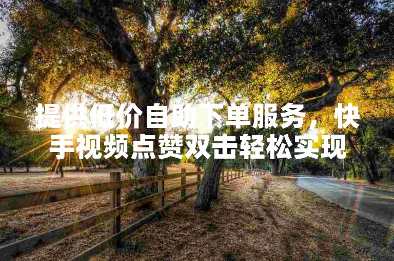 提供低价自助下单服务，快手视频点赞双击轻松实现。