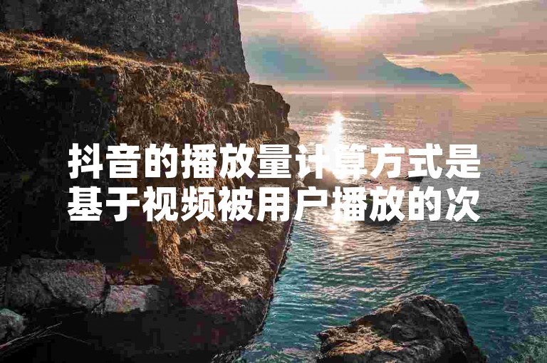 抖音的播放量计算方式是基于视频被用户播放的次数，包括完整播放和部分播放。