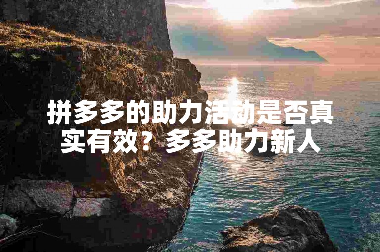 拼多多的助力活动是否真实有效？多多助力新人