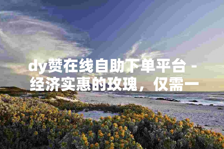 dy赞在线自助下单平台 - 经济实惠的玫瑰，仅需一元即可在快手获得涨赞服务。