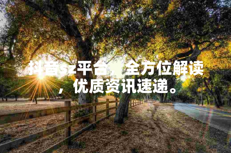 抖音sz平台，全方位解读，优质资讯速递。