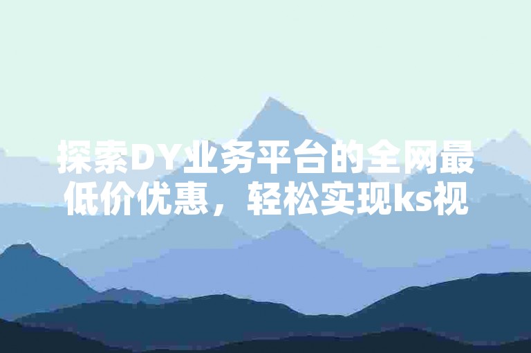 探索DY业务平台的全网最低价优惠，轻松实现ks视频双击量增长，同时易心网提供便捷的说说赞自助下单服务。
