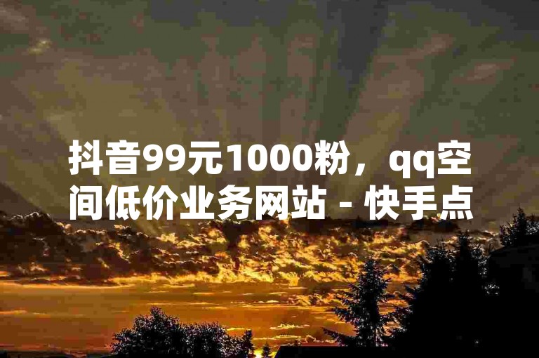 抖音99元1000粉，qq空间低价业务网站 - 快手点赞要微信收款吗？快手抖音业务网站。