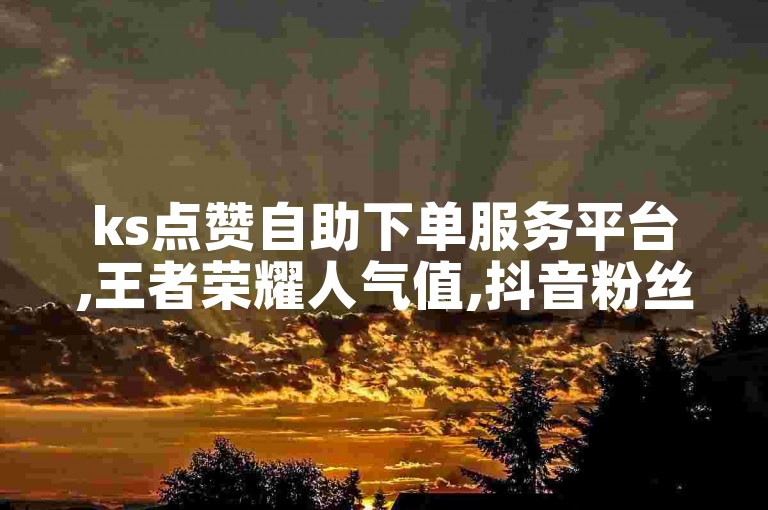 ks点赞自助下单服务平台,王者荣耀人气值,抖音粉丝增长服务。