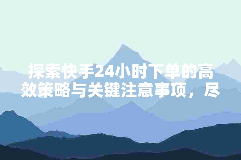 探索快手24小时下单的高效策略与关键注意事项，尽享ks业务免费领取的独家福利。